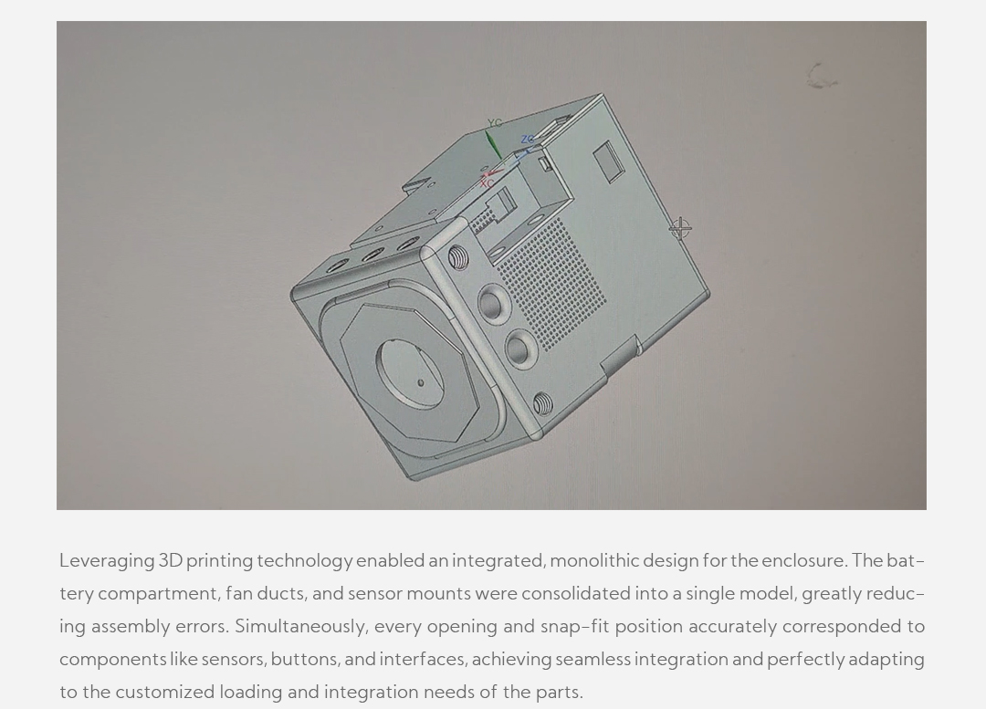 Leveraging 3D printing technology enabled an integrated, monolithic design for the enclosure. The battery compartment, fan ducts, and sensor mounts were consolidated into a single model, greatly reducing assembly errors. Simultaneously, every opening and snap-fit position accurately corresponded to components like sensors, buttons, and interfaces, achieving seamless integration and perfectly adapting to the customized loading and integration needs of the parts.