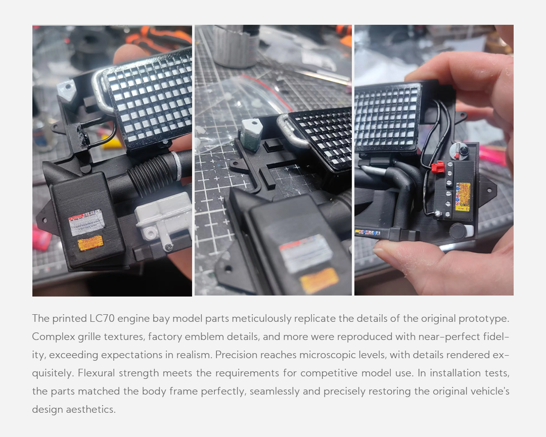 The printed LC70 engine bay model parts meticulously replicate the details of the original prototype. Complex grille textures, factory emblem details, and more were reproduced with near-perfect fidelity, exceeding expectations in realism. Precision reaches microscopic levels, with details rendered exquisitely. Flexural strength meets the requirements for competitive model use. In installation tests, the parts matched the body frame perfectly, seamlessly and precisely restoring the original vehicle's design aesthetics.